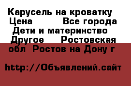 Карусель на кроватку › Цена ­ 700 - Все города Дети и материнство » Другое   . Ростовская обл.,Ростов-на-Дону г.